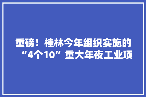 重磅！桂林今年组织实施的“4个10”重大年夜工业项目有这些