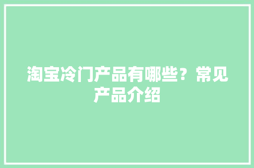 淘宝冷门产品有哪些？常见产品介绍