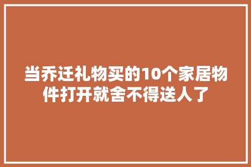 当乔迁礼物买的10个家居物件打开就舍不得送人了