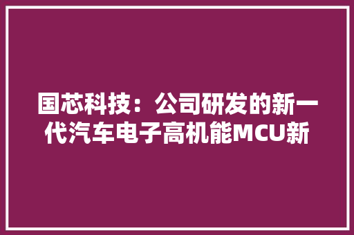 国芯科技：公司研发的新一代汽车电子高机能MCU新产品内测成功