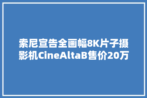 索尼宣告全画幅8K片子摄影机CineAltaB售价20万元