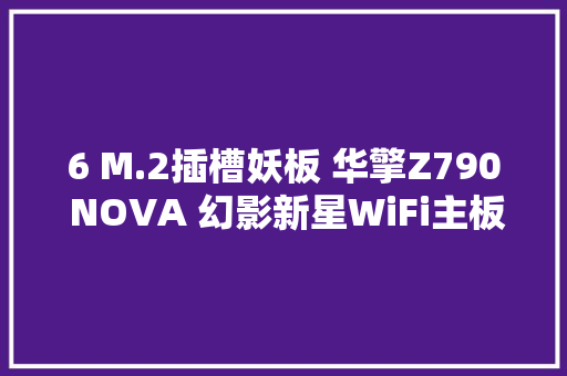 6 M.2插槽妖板 华擎Z790 NOVA 幻影新星WiFi主板评测