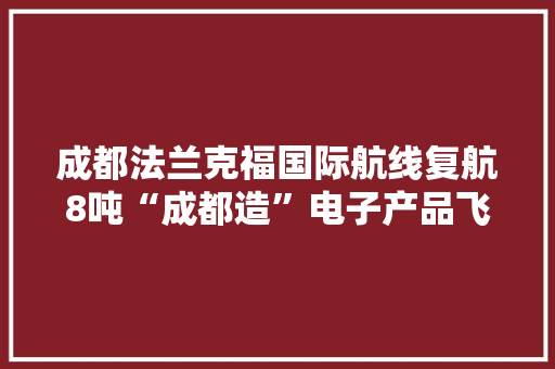 成都法兰克福国际航线复航8吨“成都造”电子产品飞抵欧洲