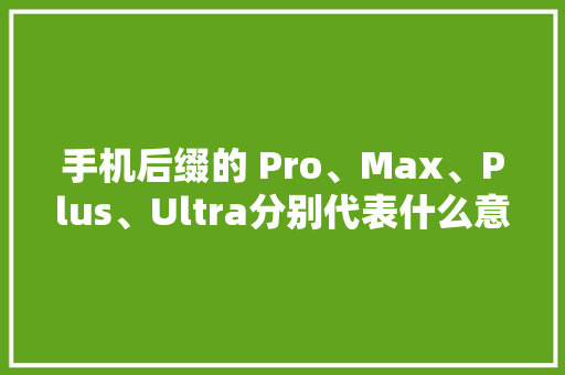 手机后缀的 Pro、Max、Plus、Ultra分别代表什么意思？