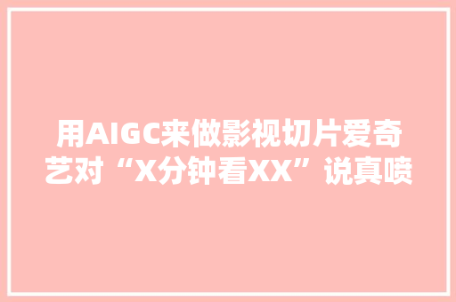 用AIGC来做影视切片爱奇艺对“X分钟看XX”说真喷鼻香