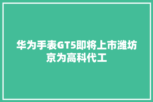 华为手表GT5即将上市潍坊京为高科代工