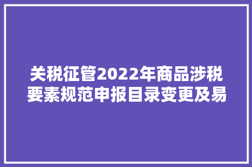 关税征管2022年商品涉税要素规范申报目录变更及易错点解析