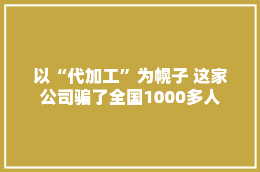 以“代加工”为幌子 这家公司骗了全国1000多人