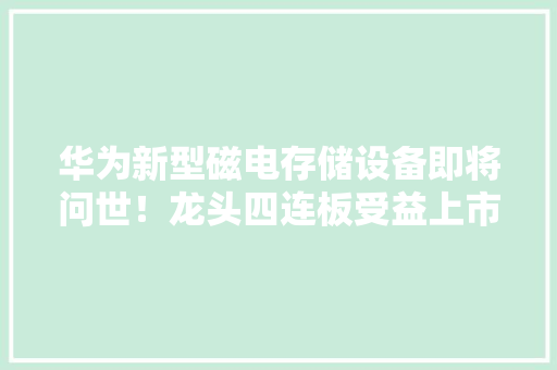 华为新型磁电存储设备即将问世！龙头四连板受益上市公司梳理