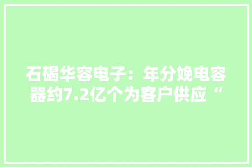 石碣华容电子：年分娩电容器约7.2亿个为客户供应“一站式”做事！