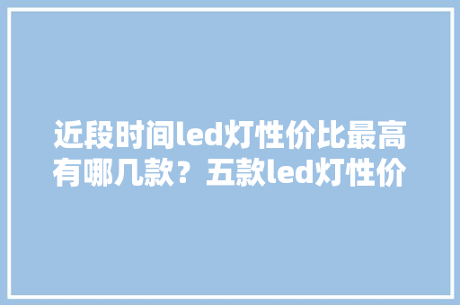 近段时间led灯性价比最高有哪几款？五款led灯性价比最高推荐