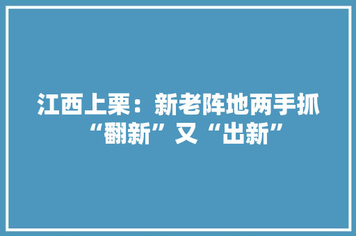 江西上栗：新老阵地两手抓 “翻新”又“出新”