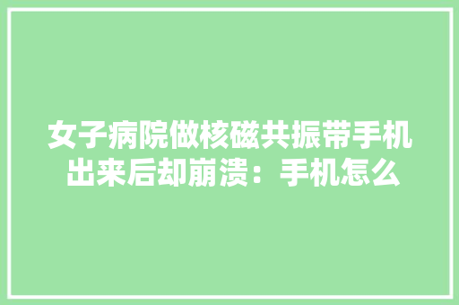 女子病院做核磁共振带手机 出来后却崩溃：手机怎么就花屏了