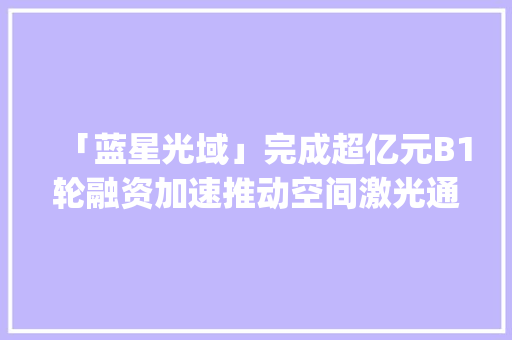 「蓝星光域」完成超亿元B1轮融资加速推动空间激光通信产品大年夜规模商业化应用 | 36氪首发