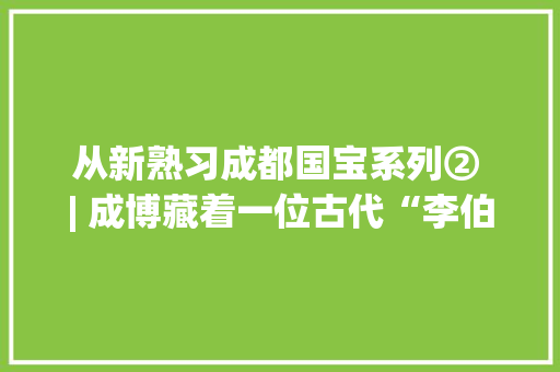 从新熟习成都国宝系列② | 成博藏着一位古代“李伯清”？