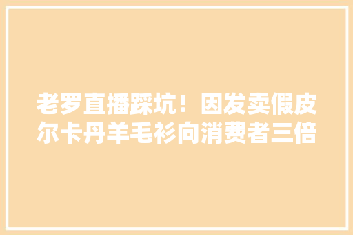 老罗直播踩坑！因发卖假皮尔卡丹羊毛衫向消费者三倍赔付