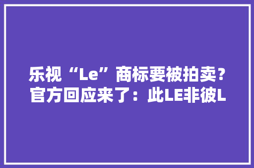 乐视“Le”商标要被拍卖？官方回应来了：此LE非彼Le
