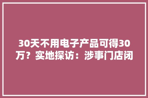 30天不用电子产品可得30万？实地探访：涉事门店闭门招牌已拆除
