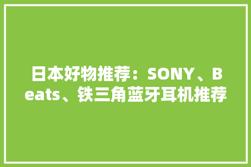 日本好物推荐：SONY、Beats、铁三角蓝牙耳机推荐一篇看完