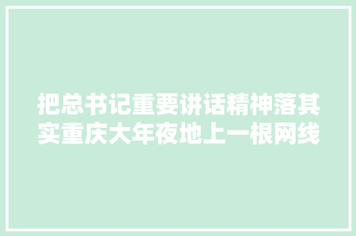 把总书记重要讲话精神落其实重庆大年夜地上一根网线通世界 武隆电商7个月卖出7.5亿