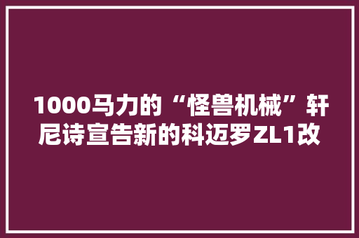 1000马力的“怪兽机械”轩尼诗宣告新的科迈罗ZL1改装案例