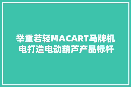举重若轻MACART马牌机电打造电动葫芦产品标杆