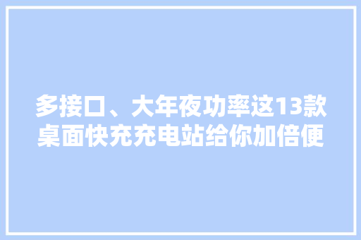 多接口、大年夜功率这13款桌面快充充电站给你加倍便捷高效充电体验
