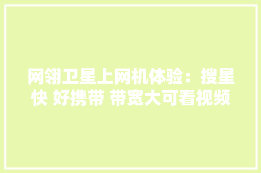 网翎卫星上网机体验：搜星快 好携带 带宽大可看视频