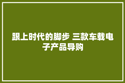 跟上时代的脚步 三款车载电子产品导购
