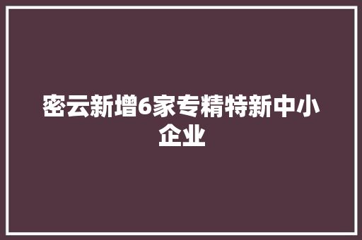 密云新增6家专精特新中小企业