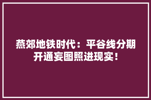 燕郊地铁时代：平谷线分期开通妄图照进现实！
