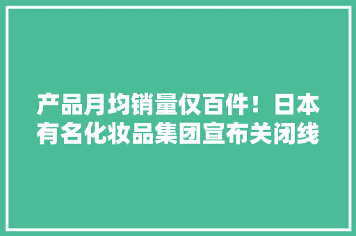 产品月均销量仅百件！日本有名化妆品集团宣布关闭线上店