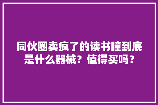 同伙圈卖疯了的读书瞳到底是什么器械？值得买吗？