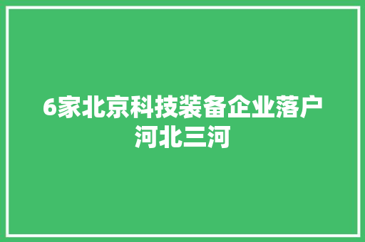 6家北京科技装备企业落户河北三河