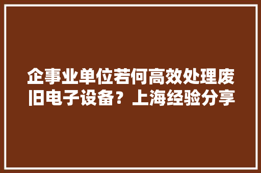 企事业单位若何高效处理废旧电子设备？上海经验分享
