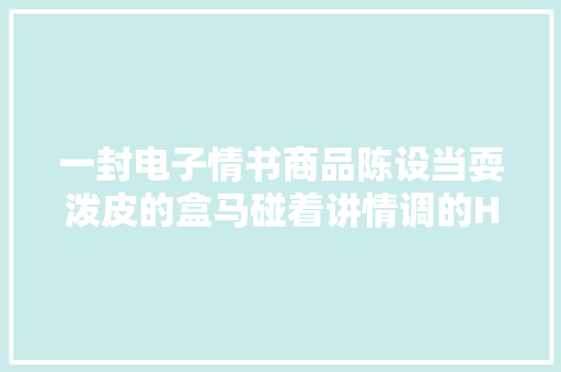 一封电子情书商品陈设当耍泼皮的盒马碰着讲情调的H\u0026M