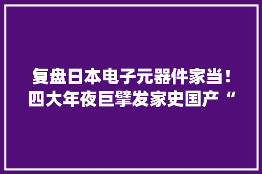 复盘日本电子元器件家当！四大年夜巨擘发家史国产“抄功课”躺赢？| 智器械内参