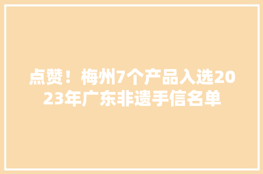 点赞！梅州7个产品入选2023年广东非遗手信名单