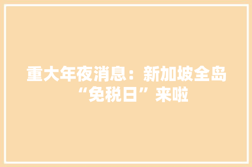 重大年夜消息：新加坡全岛“免税日”来啦