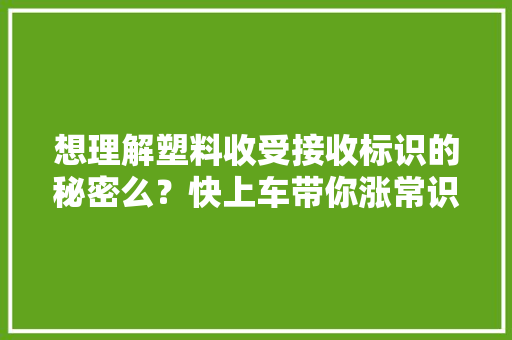 想理解塑料收受接收标识的秘密么？快上车带你涨常识啦