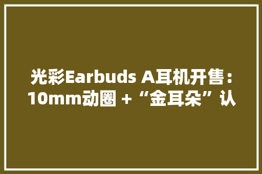光彩Earbuds A耳机开售：10mm动圈 +“金耳朵”认证129元