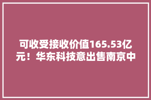 可收受接收价值165.53亿元！华东科技意出售南京中电熊猫8.5代LCD产线