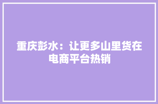 重庆彭水：让更多山里货在电商平台热销