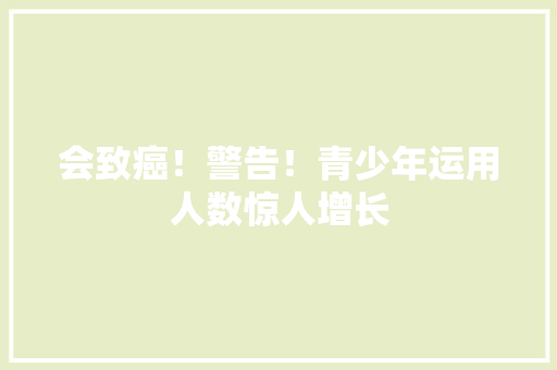会致癌！警告！青少年运用人数惊人增长