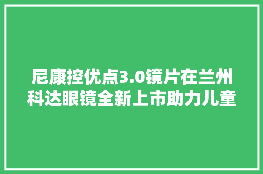 尼康控优点3.0镜片在兰州科达眼镜全新上市助力儿童近视防控