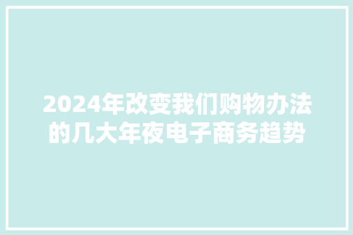2024年改变我们购物办法的几大年夜电子商务趋势