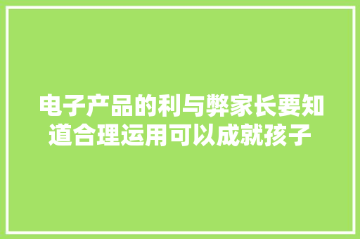 电子产品的利与弊家长要知道合理运用可以成就孩子