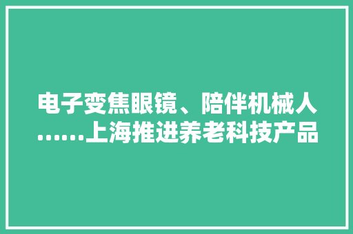 电子变焦眼镜、陪伴机械人……上海推进养老科技产品研发