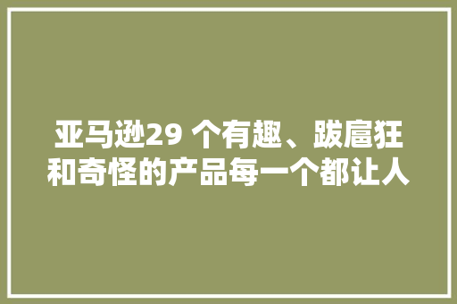 亚马逊29 个有趣、跋扈狂和奇怪的产品每一个都让人惊 掉落 下 巴！