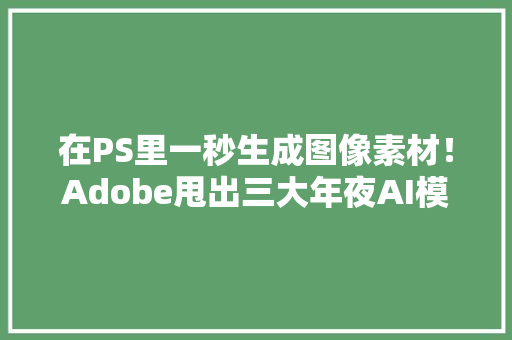 在PS里一秒生成图像素材！Adobe甩出三大年夜AI模型100多项AI能力炸场